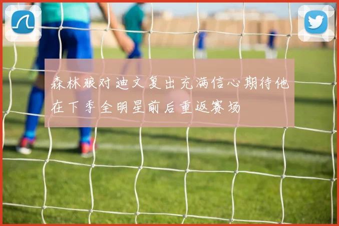 森林狼对迪文复出充满信心期待他在下季全明星前后重返赛场